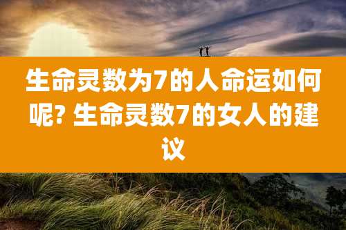 生命灵数为7的人命运如何呢? 生命灵数7的女人的建议