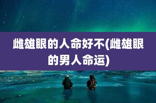 雌雄眼的人命好不(雌雄眼的男人命运)