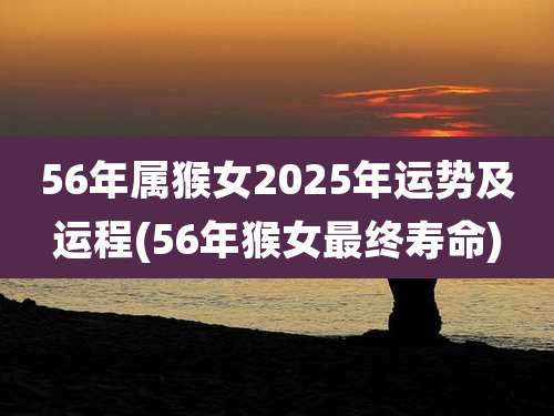 56年属猴女2025年运势及运程(56年猴女最终寿命)