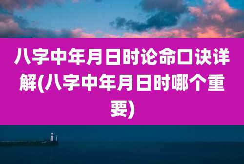 八字中年月日时论命口诀详解(八字中年月日时哪个重要)
