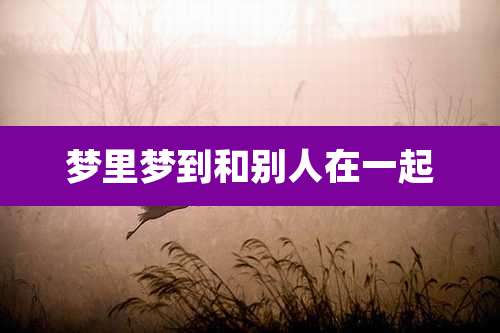 梦里梦到和别人在一起