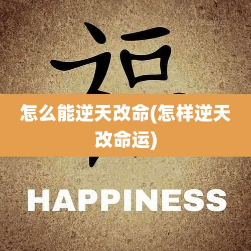 怎么能逆天改命(怎样逆天改命运)