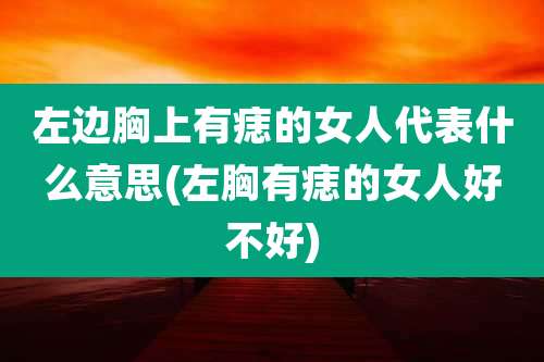左边胸上有痣的女人代表什么意思(左胸有痣的女人好不好)