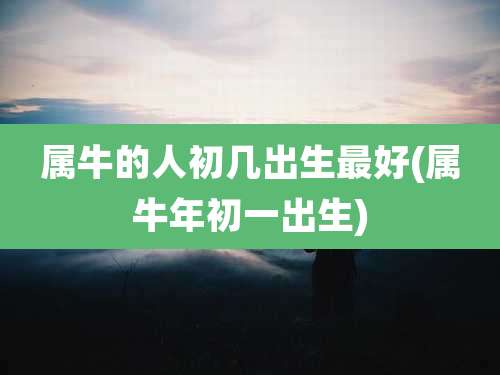 属牛的人初几出生最好(属牛年初一出生)