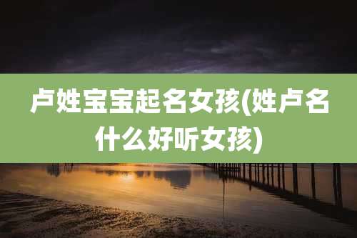 卢姓宝宝起名女孩(姓卢名什么好听女孩)