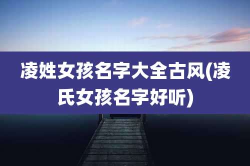 凌姓女孩名字大全古风(凌氏女孩名字好听)