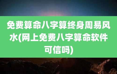 免费算命八字算终身周易风水(网上免费八字算命软件可信吗)