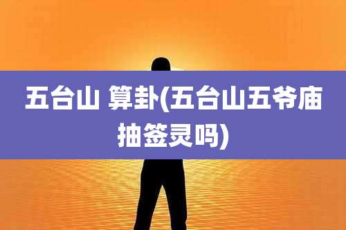 五台山 算卦(五台山五爷庙抽签灵吗)