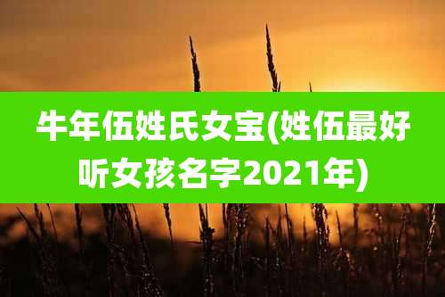 牛年伍姓氏女宝(姓伍最好听女孩名字2021年)