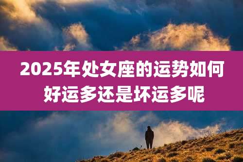 2025年处女座的运势如何 好运多还是坏运多呢