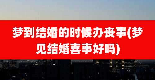 梦到结婚的时候办丧事(梦见结婚喜事好吗)