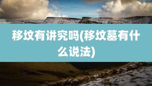 移坟有讲究吗(移坟墓有什么说法)