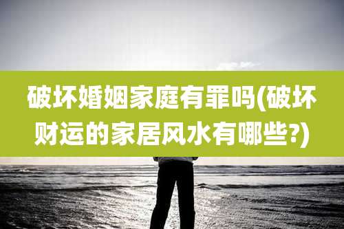 破坏婚姻家庭有罪吗(破坏财运的家居风水有哪些?)