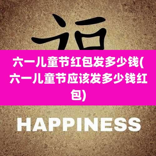 六一儿童节红包发多少钱(六一儿童节应该发多少钱红包)
