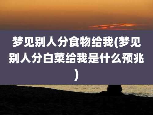 梦见别人分食物给我(梦见别人分白菜给我是什么预兆)