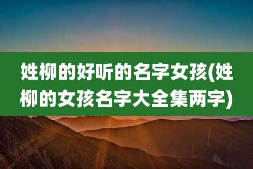 姓柳的好听的名字女孩(姓柳的女孩名字大全集两字)