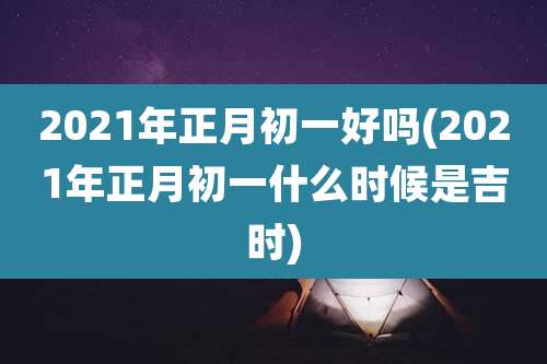 2021年正月初一好吗(2021年正月初一什么时候是吉时)