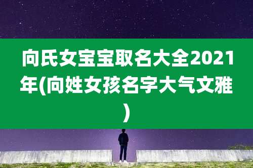 向氏女宝宝取名大全2021年(向姓女孩名字大气文雅)