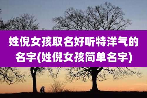 姓倪女孩取名好听特洋气的名字(姓倪女孩简单名字)