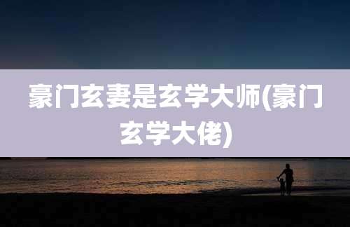 豪门玄妻是玄学大师(豪门玄学大佬)