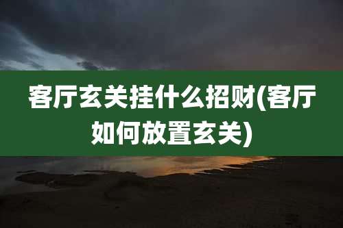 客厅玄关挂什么招财(客厅如何放置玄关)