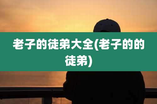 老子的徒弟大全(老子的的徒弟)