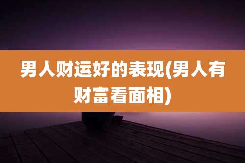 男人财运好的表现(男人有财富看面相)
