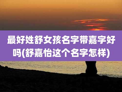 最好姓舒女孩名字带嘉字好吗(舒嘉怡这个名字怎样)