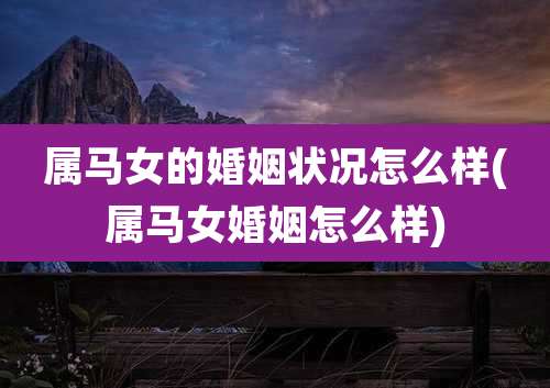 属马女的婚姻状况怎么样(属马女婚姻怎么样)