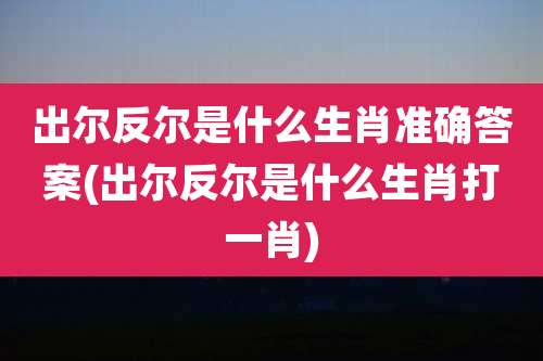 出尔反尔是什么生肖准确答案(出尔反尔是什么生肖打一肖)