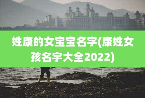 姓康的女宝宝名字(康姓女孩名字大全2022)