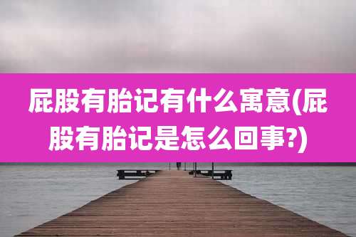 屁股有胎记有什么寓意(屁股有胎记是怎么回事?)