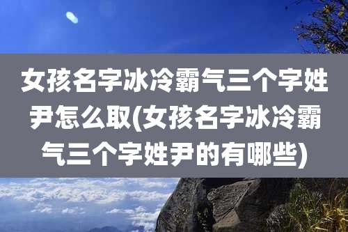 女孩名字冰冷霸气三个字姓尹怎么取(女孩名字冰冷霸气三个字姓尹的有哪些)