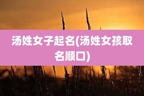汤姓女子起名(汤姓女孩取名顺口)