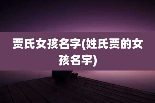 贾氏女孩名字(姓氏贾的女孩名字)