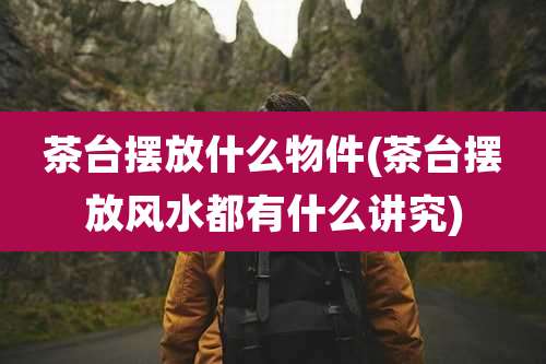 茶台摆放什么物件(茶台摆放风水都有什么讲究)