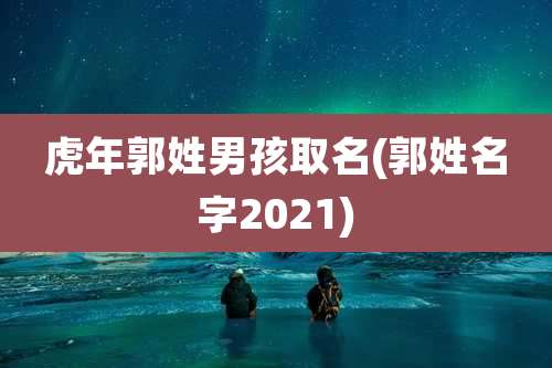 虎年郭姓男孩取名(郭姓名字2021)