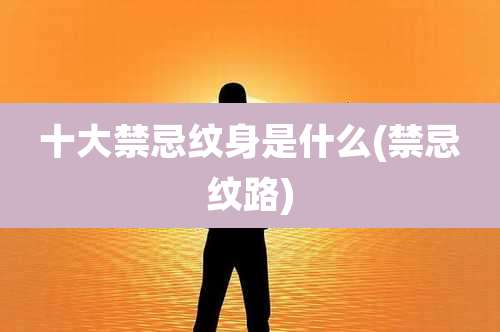 十大禁忌纹身是什么(禁忌纹路)