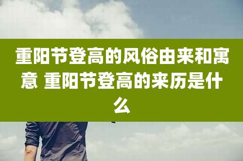 重阳节登高的风俗由来和寓意 重阳节登高的来历是什么