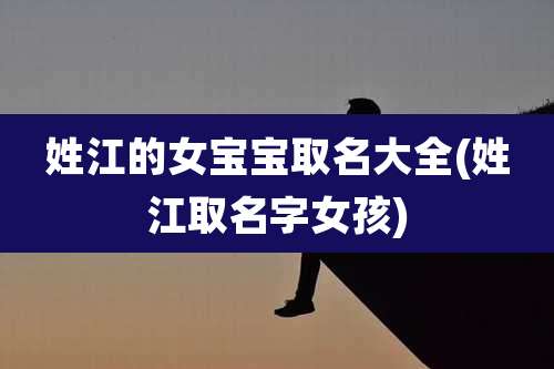 姓江的女宝宝取名大全(姓江取名字女孩)