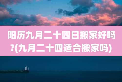 阳历九月二十四日搬家好吗?(九月二十四适合搬家吗)