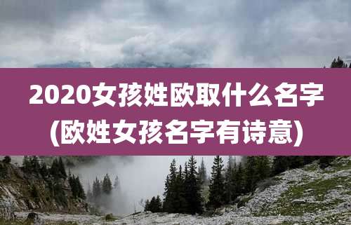 2020女孩姓欧取什么名字(欧姓女孩名字有诗意)
