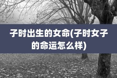 子时出生的女命(子时女子的命运怎么样)