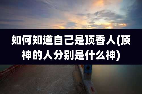如何知道自己是顶香人(顶神的人分别是什么神)