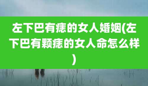 左下巴有痣的女人婚姻(左下巴有颗痣的女人命怎么样)