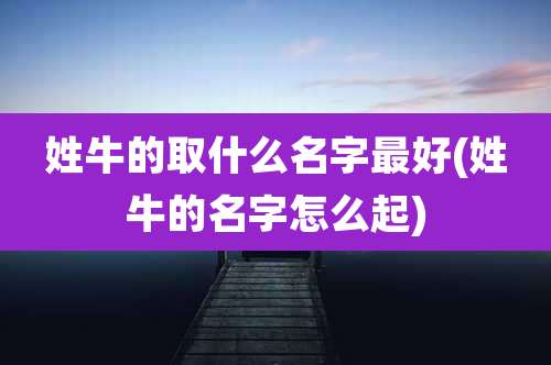 姓牛的取什么名字最好(姓牛的名字怎么起)