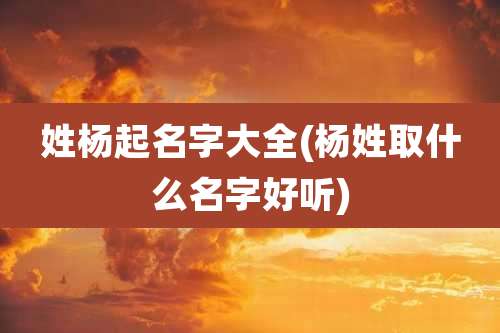 姓杨起名字大全(杨姓取什么名字好听)