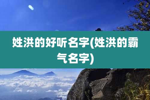 姓洪的好听名字(姓洪的霸气名字)