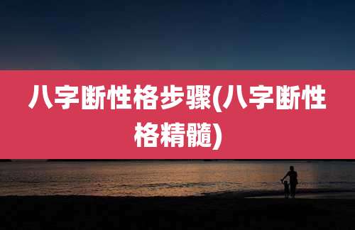 八字断性格步骤(八字断性格精髓)