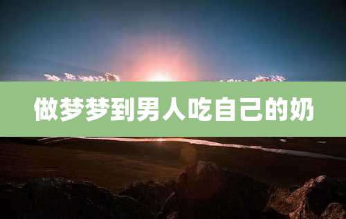 做梦梦到男人吃自己的奶